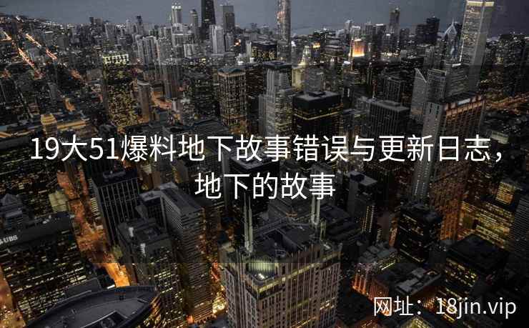 19大51爆料地下故事错误与更新日志，地下的故事  第2张