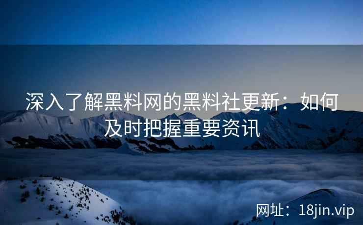 深入了解黑料网的黑料社更新：如何及时把握重要资讯  第2张