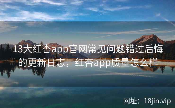 13大红杏app官网常见问题错过后悔的更新日志，红杏app质量怎么样  第1张