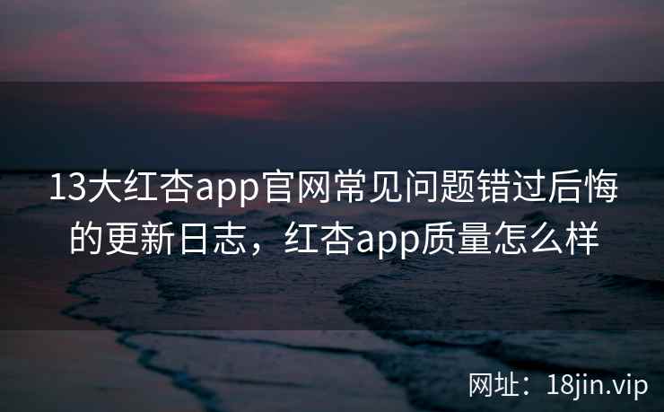 13大红杏app官网常见问题错过后悔的更新日志，红杏app质量怎么样  第2张