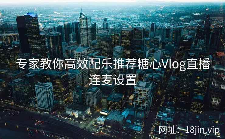 专家教你高效配乐推荐糖心Vlog直播连麦设置  第1张