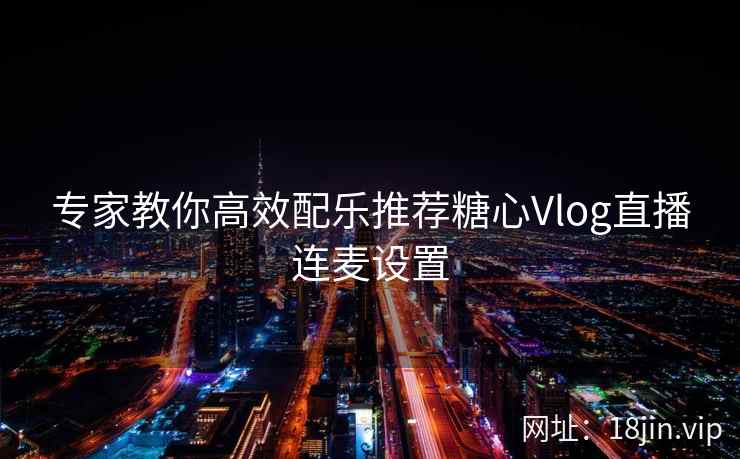 专家教你高效配乐推荐糖心Vlog直播连麦设置  第2张