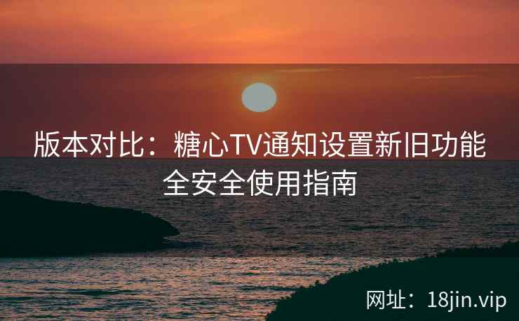 版本对比：糖心TV通知设置新旧功能全安全使用指南  第2张