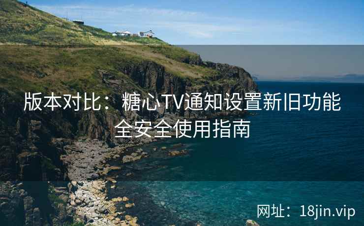 版本对比：糖心TV通知设置新旧功能全安全使用指南  第1张