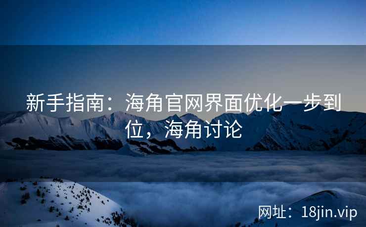 新手指南：海角官网界面优化一步到位，海角讨论  第1张