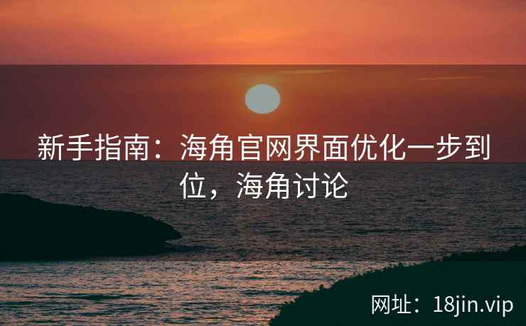 新手指南：海角官网界面优化一步到位，海角讨论  第2张
