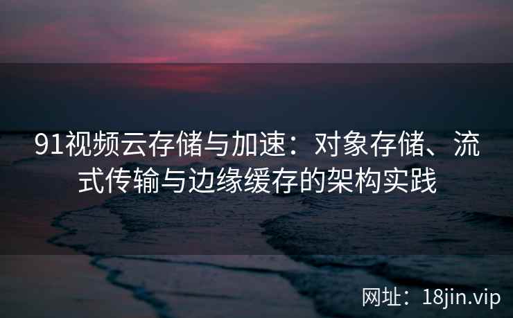 91视频云存储与加速：对象存储、流式传输与边缘缓存的架构实践  第2张