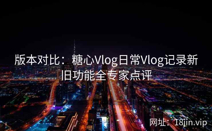 版本对比：糖心Vlog日常Vlog记录新旧功能全专家点评  第2张