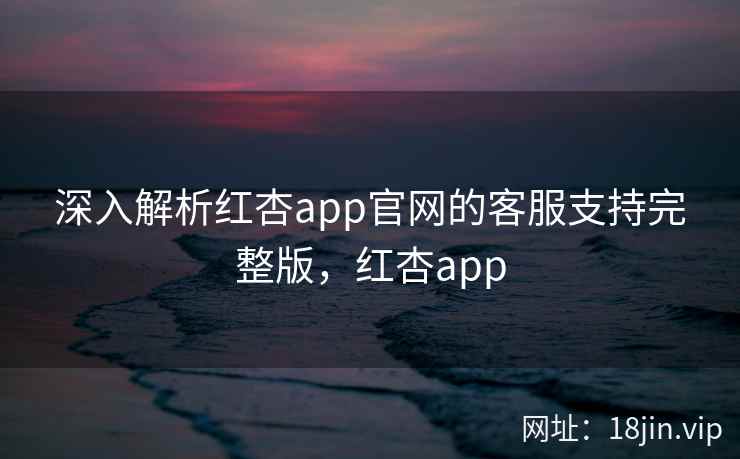 深入解析红杏app官网的客服支持完整版，红杏app  第2张