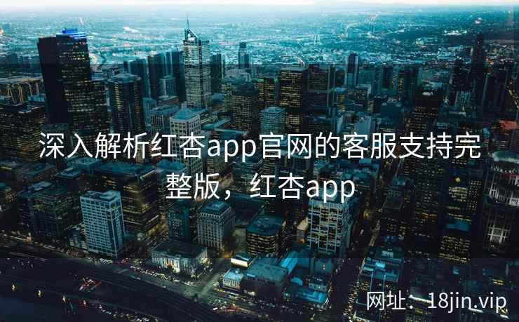 深入解析红杏app官网的客服支持完整版，红杏app  第1张