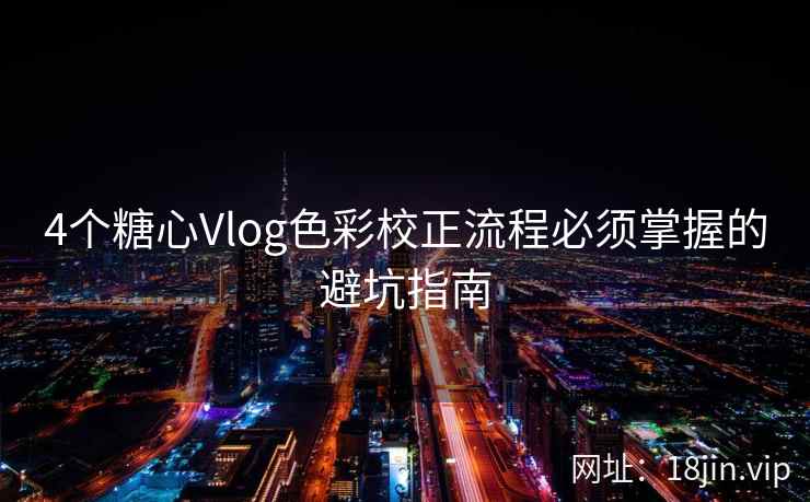 4个糖心Vlog色彩校正流程必须掌握的避坑指南