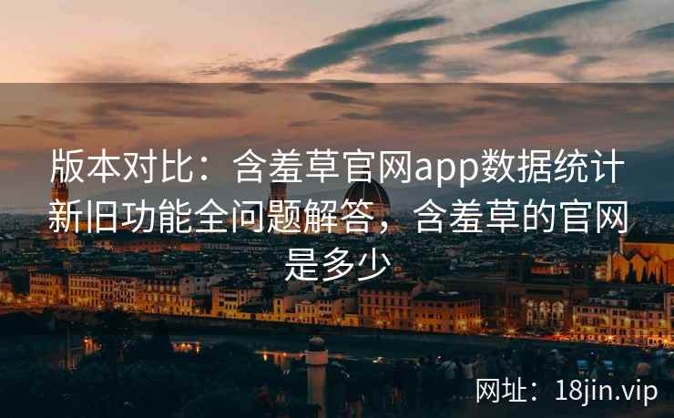 版本对比：含羞草官网app数据统计新旧功能全问题解答，含羞草的官网是多少  第1张