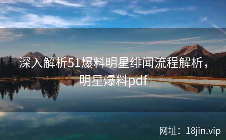 深入解析51爆料明星绯闻流程解析，明星爆料pdf  第1张