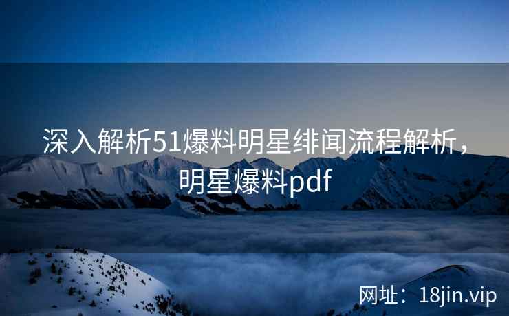 深入解析51爆料明星绯闻流程解析，明星爆料pdf  第2张