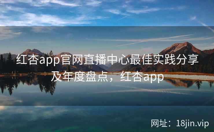 红杏app官网直播中心最佳实践分享及年度盘点，红杏app