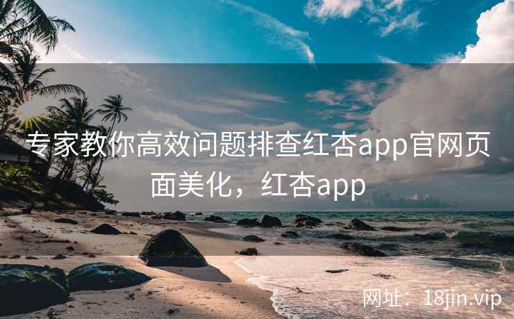 专家教你高效问题排查红杏app官网页面美化，红杏app