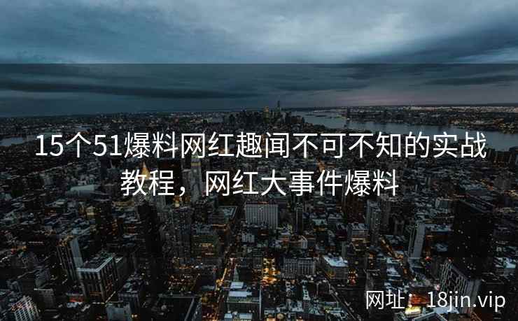 15个51爆料网红趣闻不可不知的实战教程，网红大事件爆料