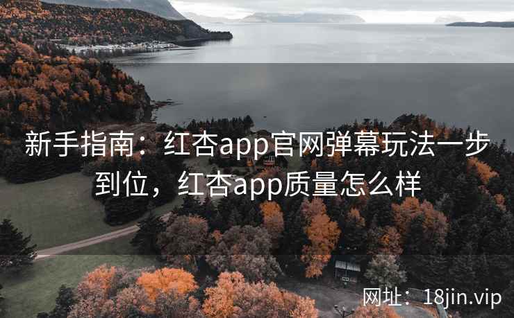 新手指南：红杏app官网弹幕玩法一步到位，红杏app质量怎么样