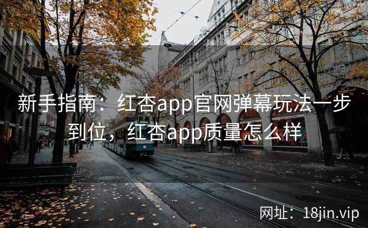新手指南：红杏app官网弹幕玩法一步到位，红杏app质量怎么样