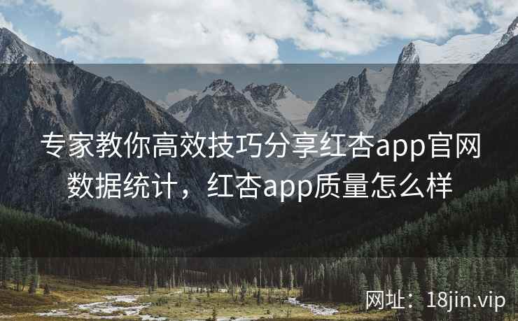 专家教你高效技巧分享红杏app官网数据统计，红杏app质量怎么样