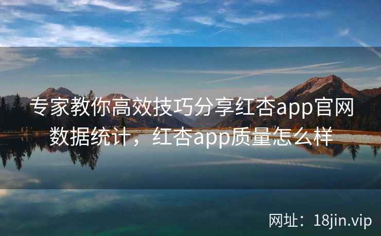 专家教你高效技巧分享红杏app官网数据统计，红杏app质量怎么样