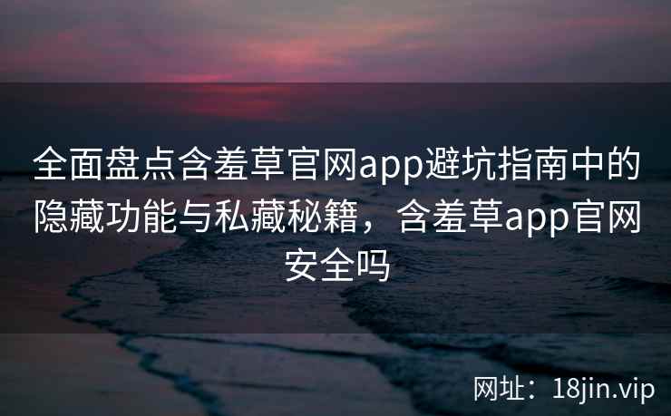 全面盘点含羞草官网app避坑指南中的隐藏功能与私藏秘籍，含羞草app官网安全吗