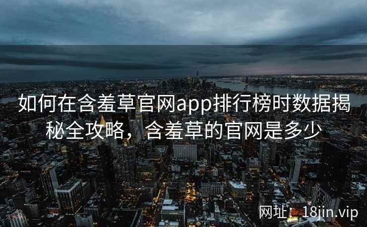 如何在含羞草官网app排行榜时数据揭秘全攻略，含羞草的官网是多少