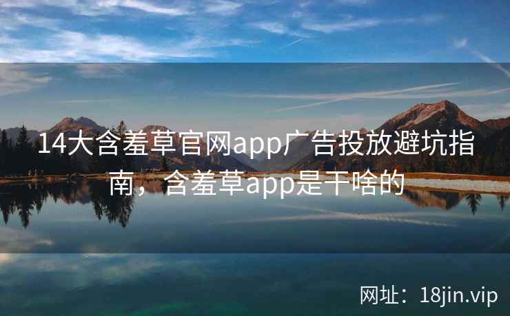 14大含羞草官网app广告投放避坑指南，含羞草app是干啥的