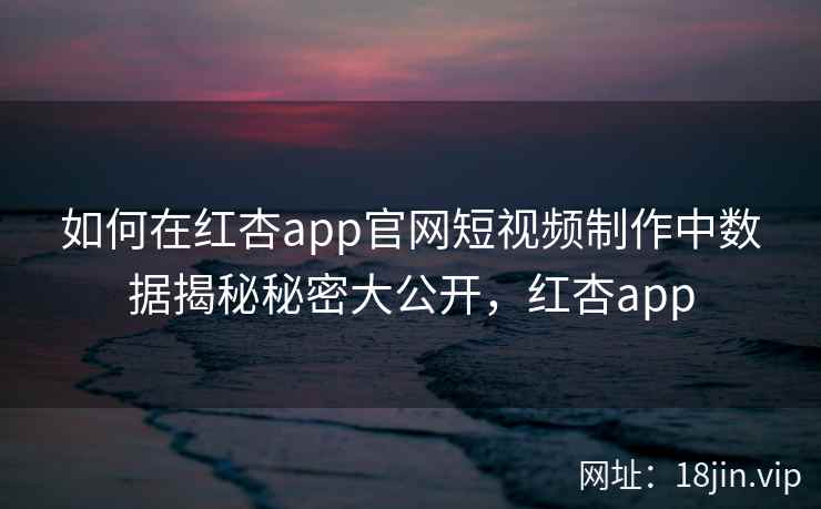如何在红杏app官网短视频制作中数据揭秘秘密大公开，红杏app