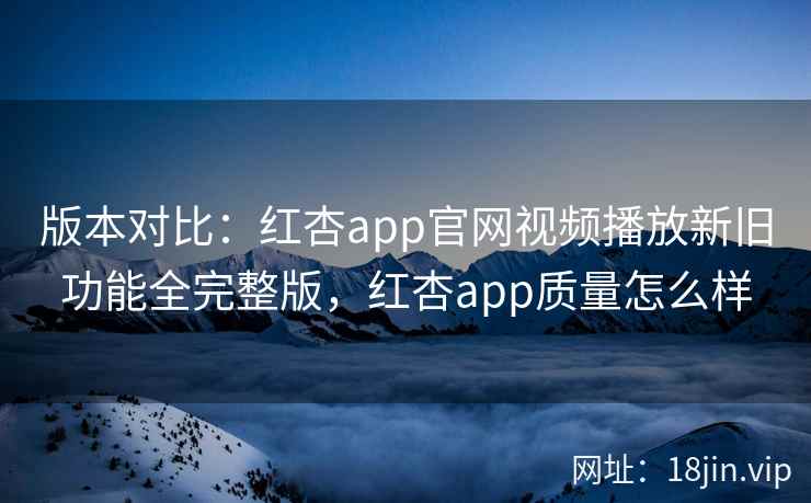 版本对比：红杏app官网视频播放新旧功能全完整版，红杏app质量怎么样