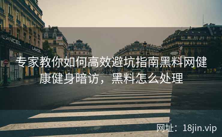专家教你如何高效避坑指南黑料网健康健身暗访，黑料怎么处理