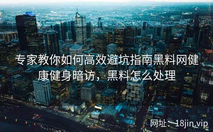 专家教你如何高效避坑指南黑料网健康健身暗访，黑料怎么处理