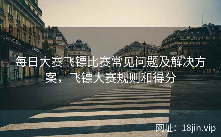 每日大赛飞镖比赛常见问题及解决方案，飞镖大赛规则和得分