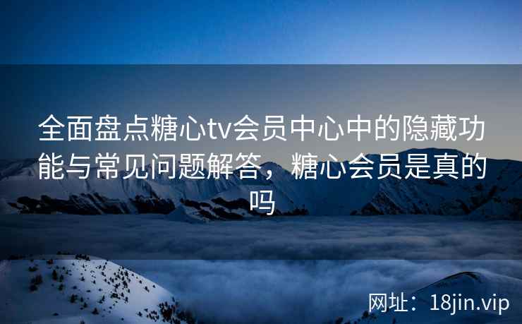 全面盘点糖心tv会员中心中的隐藏功能与常见问题解答，糖心会员是真的吗