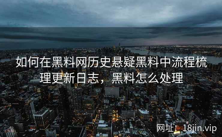 如何在黑料网历史悬疑黑料中流程梳理更新日志，黑料怎么处理