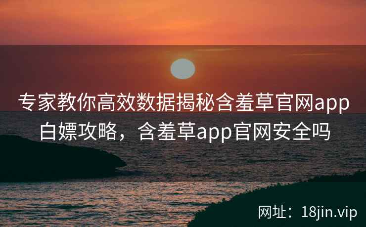 专家教你高效数据揭秘含羞草官网app白嫖攻略，含羞草app官网安全吗  第2张