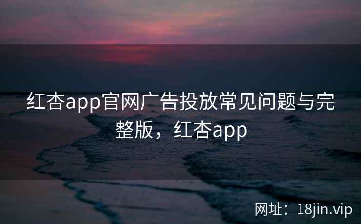 红杏app官网广告投放常见问题与完整版，红杏app  第2张