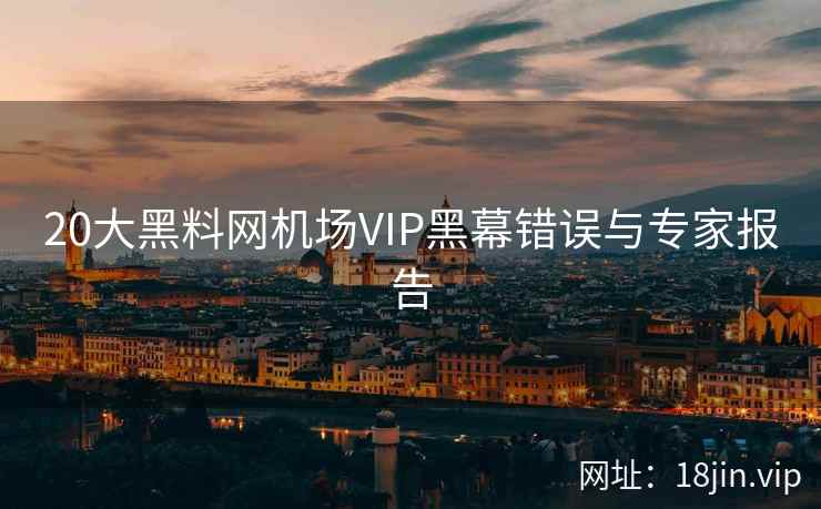 20大黑料网机场VIP黑幕错误与专家报告