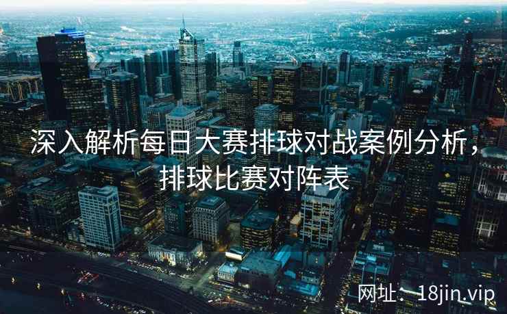 深入解析每日大赛排球对战案例分析，排球比赛对阵表