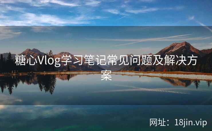 糖心Vlog学习笔记常见问题及解决方案