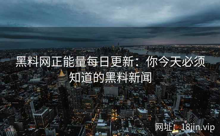 黑料网正能量每日更新：你今天必须知道的黑料新闻