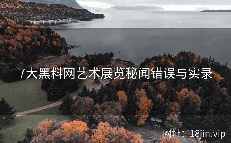 7大黑料网艺术展览秘闻错误与实录