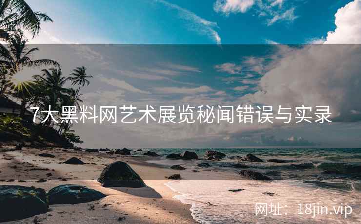 7大黑料网艺术展览秘闻错误与实录