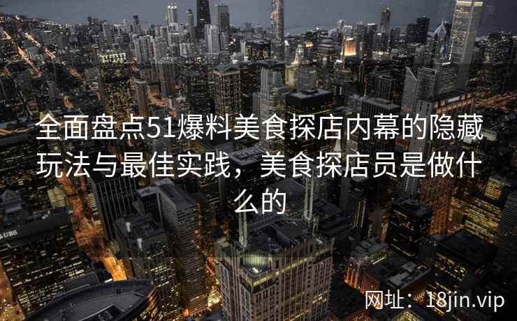 全面盘点51爆料美食探店内幕的隐藏玩法与最佳实践，美食探店员是做什么的