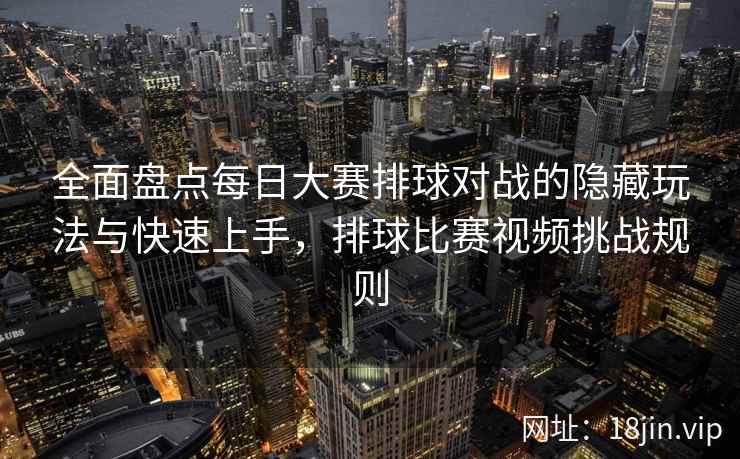 全面盘点每日大赛排球对战的隐藏玩法与快速上手，排球比赛视频挑战规则