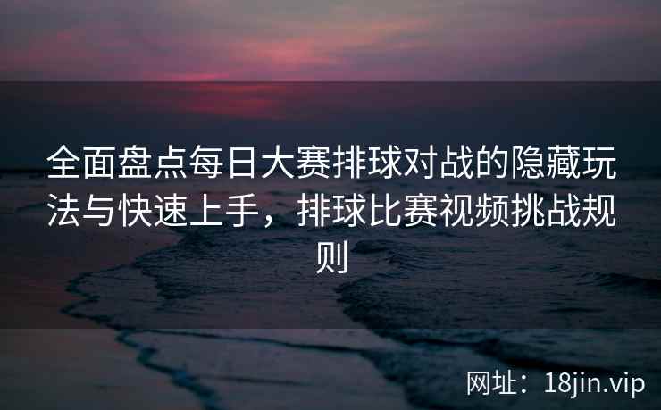 全面盘点每日大赛排球对战的隐藏玩法与快速上手，排球比赛视频挑战规则