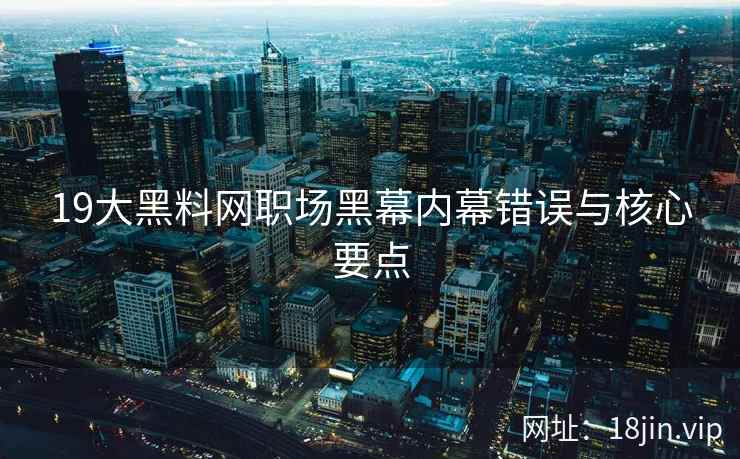 19大黑料网职场黑幕内幕错误与核心要点