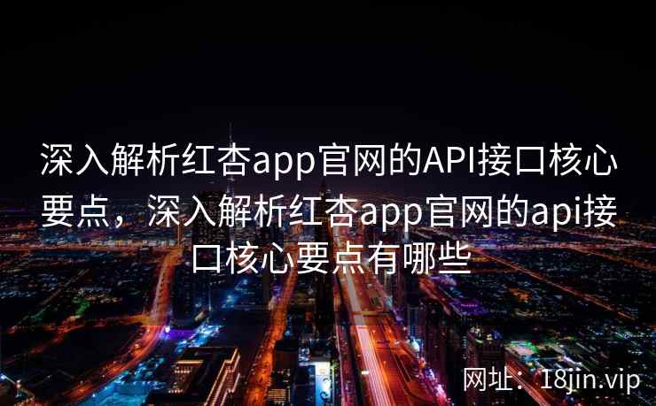 深入解析红杏app官网的API接口核心要点，深入解析红杏app官网的api接口核心要点有哪些