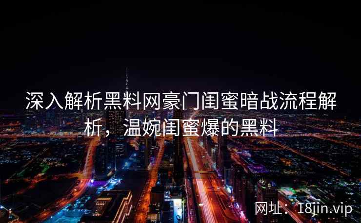 深入解析黑料网豪门闺蜜暗战流程解析，温婉闺蜜爆的黑料