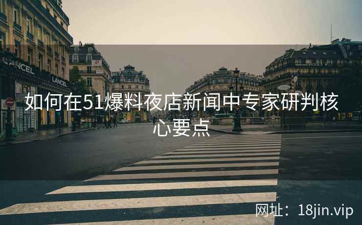 如何在51爆料夜店新闻中专家研判核心要点